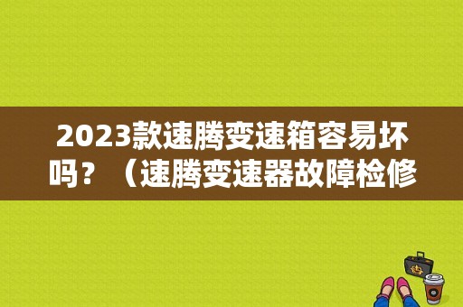 2023款速腾变速箱容易坏吗？（速腾变速器故障检修）-图1