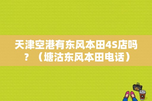 天津空港有东风本田4S店吗？（塘沽东风本田电话）-图1