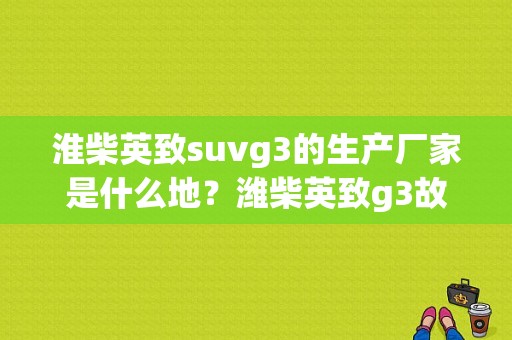 淮柴英致suvg3的生产厂家是什么地？潍柴英致g3故障码-图1