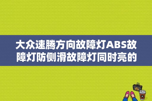 大众速腾方向故障灯ABS故障灯防侧滑故障灯同时亮的原因？（速腾电子转向故障灯亮）-图1