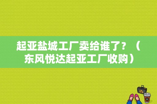 起亚盐城工厂卖给谁了？（东风悦达起亚工厂收购）-图1