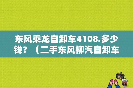 东风乘龙自卸车4108.多少钱？（二手东风柳汽自卸车）-图1