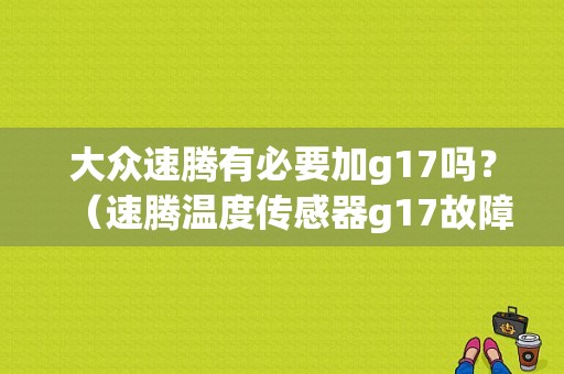 大众速腾有必要加g17吗？（速腾温度传感器g17故障）-图1