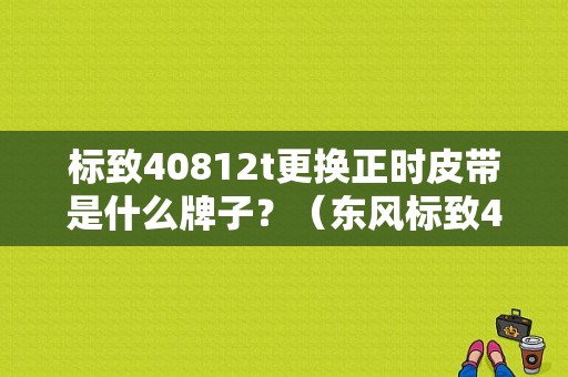 标致40812t更换正时皮带是什么牌子？（东风标致408发动机皮带）-图1