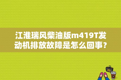 江淮瑞风柴油版m419T发动机排放故障是怎么回事？江淮m4柴油版发动机故障什么原因-图1