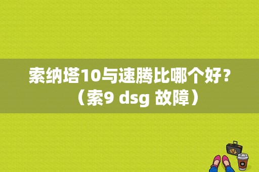 索纳塔10与速腾比哪个好？（索9 dsg 故障）-图1