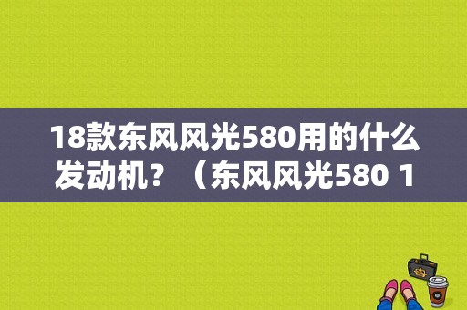 18款东风风光580用的什么发动机？（东风风光580 1.8L扭矩）-图2