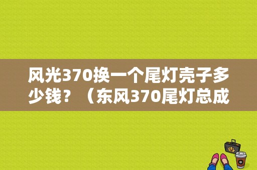 风光370换一个尾灯壳子多少钱？（东风370尾灯总成多少钱）