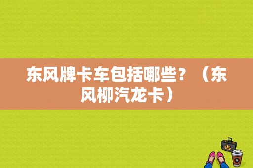 东风牌卡车包括哪些？（东风柳汽龙卡）-图1