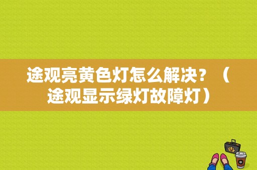 途观亮黄色灯怎么解决？（途观显示绿灯故障灯）-图1