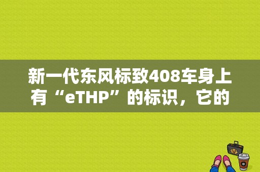 新一代东风标致408车身上有“eTHP”的标识，它的含义是什么?为什么有些车有，有些车没有呢？（东风标致新一代）-图1