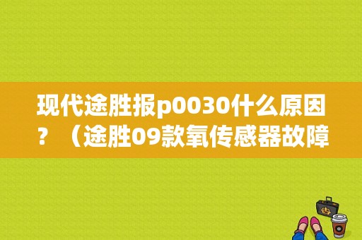 现代途胜报p0030什么原因？（途胜09款氧传感器故障p133）-图1