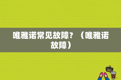 唯雅诺常见故障？（唯雅诺故障）-图1