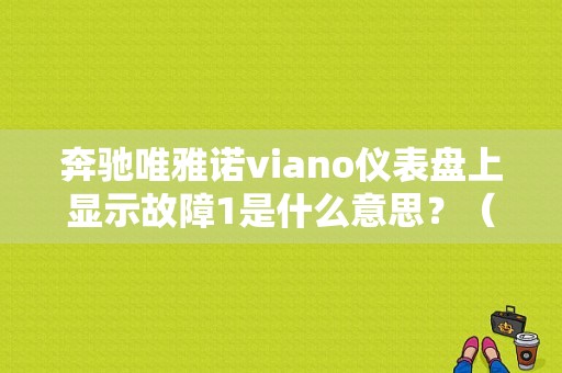 奔驰唯雅诺viano仪表盘上显示故障1是什么意思？（唯雅诺故障1怎么回事）-图1