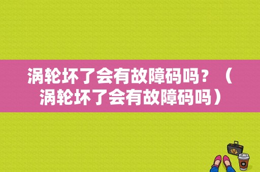 涡轮坏了会有故障码吗？（涡轮坏了会有故障码吗）-图1