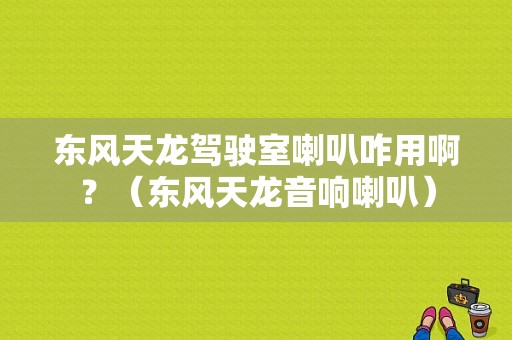 东风天龙驾驶室喇叭咋用啊？（东风天龙音响喇叭）-图1