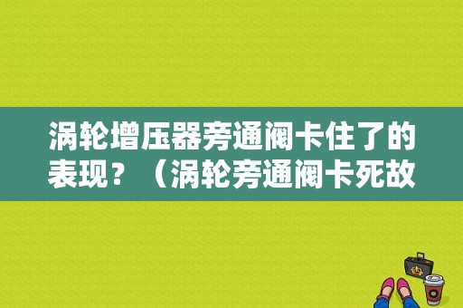 涡轮增压器旁通阀卡住了的表现？（涡轮旁通阀卡死故障）-图1
