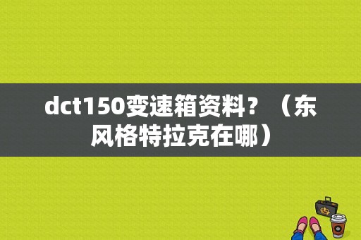 dct150变速箱资料？（东风格特拉克在哪）-图2