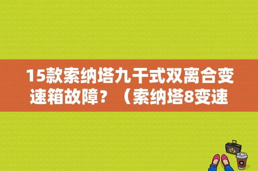 15款索纳塔九干式双离合变速箱故障？（索纳塔8变速箱故障）-图1