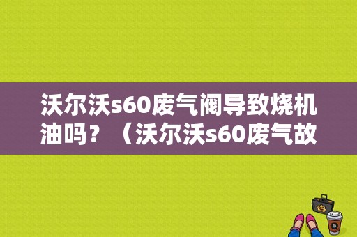 沃尔沃s60废气阀导致烧机油吗？（沃尔沃s60废气故障）-图1