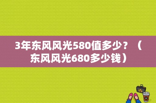 3年东风风光580值多少？（东风风光680多少钱）-图1