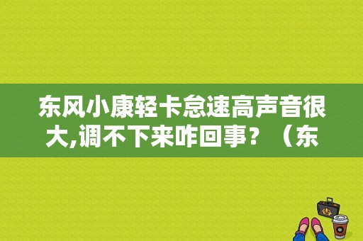 东风小康轻卡怠速高声音很大,调不下来咋回事？（东风小康区域经理）-图1