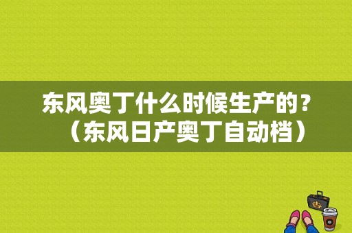 东风奥丁什么时候生产的？（东风日产奥丁自动档）-图1