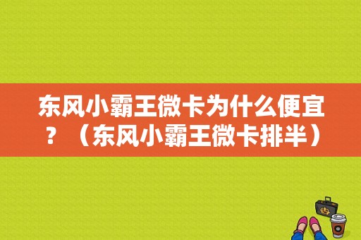 东风小霸王微卡为什么便宜？（东风小霸王微卡排半）-图1