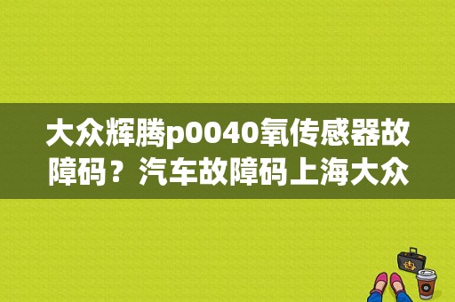 大众辉腾p0040氧传感器故障码？汽车故障码上海大众 P0031-图1