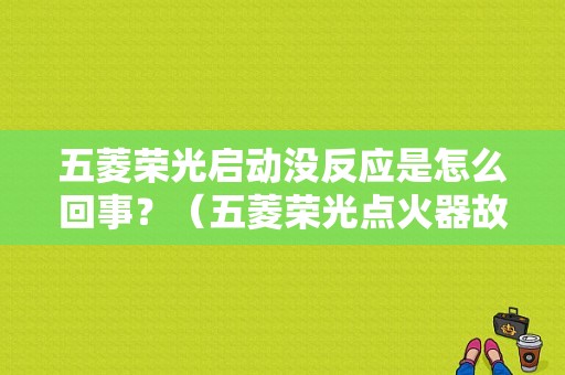 五菱荣光启动没反应是怎么回事？（五菱荣光点火器故障）-图1
