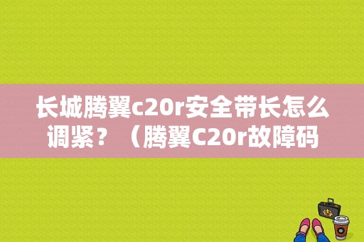长城腾翼c20r安全带长怎么调紧？（腾翼C20r故障码消除）-图1