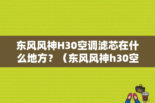 东风风神H30空调滤芯在什么地方？（东风风神h30空调滤芯）-图1