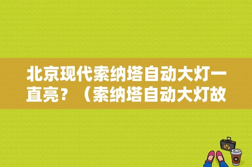北京现代索纳塔自动大灯一直亮？（索纳塔自动大灯故障）-图1