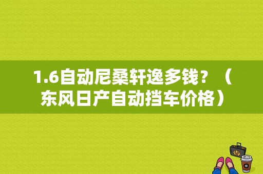 1.6自动尼桑轩逸多钱？（东风日产自动挡车价格）-图2