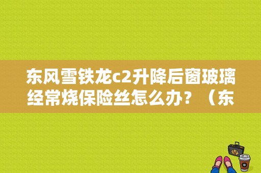 东风雪铁龙c2升降后窗玻璃经常烧保险丝怎么办？（东风雪铁龙后玻璃配件）-图2