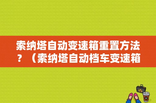 索纳塔自动变速箱重置方法？（索纳塔自动档车变速箱故障了）-图1