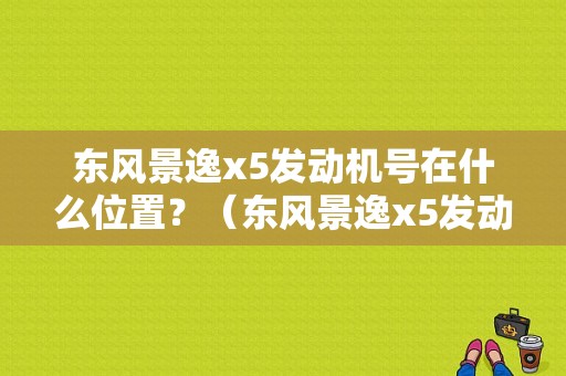 东风景逸x5发动机号在什么位置？（东风景逸x5发动机罩）-图1