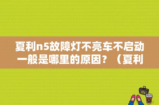 夏利n5故障灯不亮车不启动一般是哪里的原因？（夏利n5常见故障）-图1