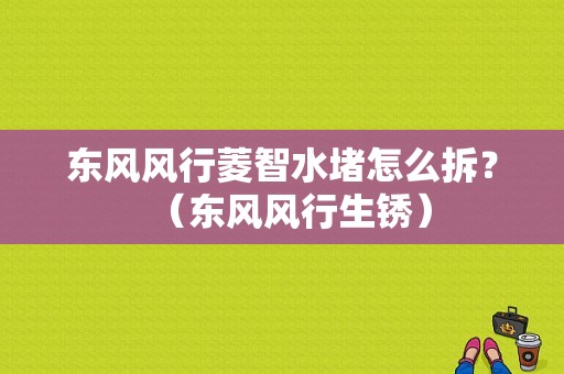 东风风行菱智水堵怎么拆？（东风风行生锈）-图1