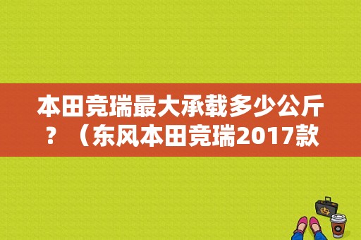 本田竞瑞最大承载多少公斤？（东风本田竞瑞2017款）-图1