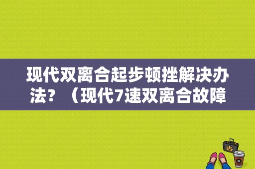 现代双离合起步顿挫解决办法？（现代7速双离合故障）-图1