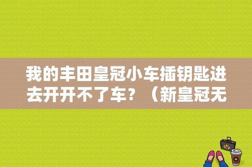 我的丰田皇冠小车插钥匙进去开开不了车？（新皇冠无钥匙进入及启动故障）-图1