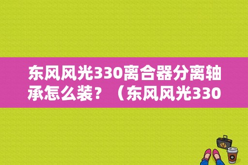 东风风光330离合器分离轴承怎么装？（东风风光330离合器）-图1