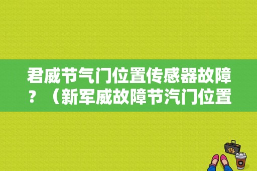君威节气门位置传感器故障？（新军威故障节汽门位置不正确）-图2
