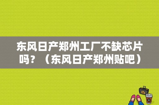 东风日产郑州工厂不缺芯片吗？（东风日产郑州贴吧）-图1