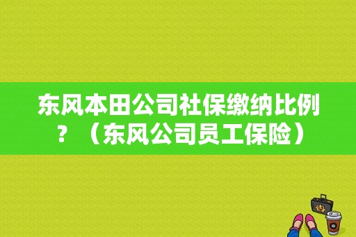 东风本田公司社保缴纳比例？（东风公司员工保险）-图1