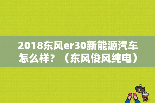 2018东风er30新能源汽车怎么样？（东风俊风纯电）-图2