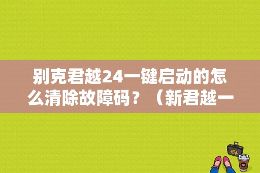 别克君越24一键启动的怎么清除故障码？（新君越一键启动故障）-图1