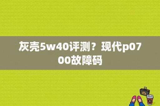 灰壳5w40评测？现代p0700故障码-图1