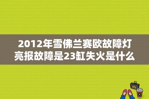 2012年雪佛兰赛欧故障灯亮报故障是23缸失火是什么原因？（新赛欧 故障码 失火）-图1